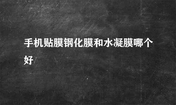 手机贴膜钢化膜和水凝膜哪个好