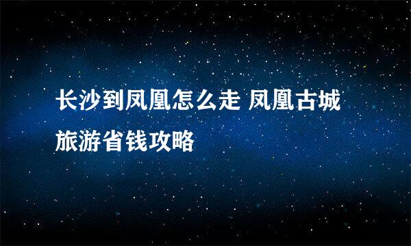 长沙到凤凰怎么走 凤凰古城旅游省钱攻略