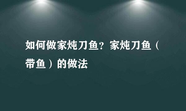 如何做家炖刀鱼？家炖刀鱼（带鱼）的做法