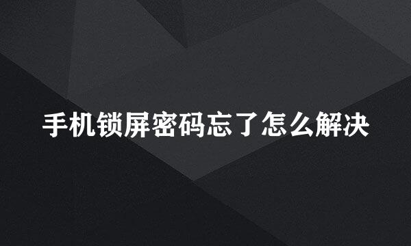 手机锁屏密码忘了怎么解决