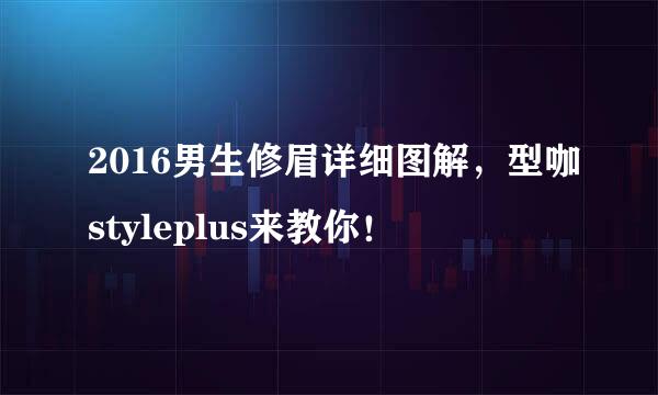 2016男生修眉详细图解，型咖styleplus来教你！