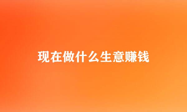 现在做什么生意赚钱