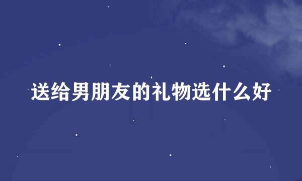 送给男朋友的礼物选什么好
