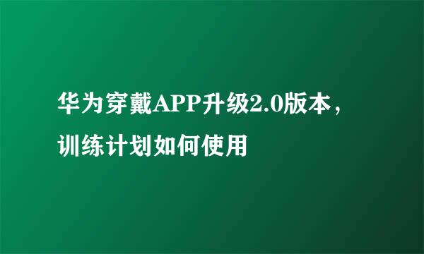 华为穿戴APP升级2.0版本，训练计划如何使用