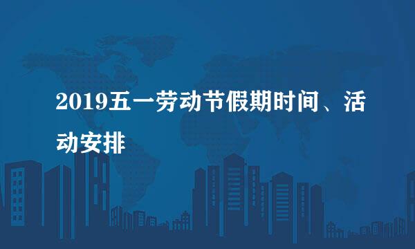 2019五一劳动节假期时间、活动安排