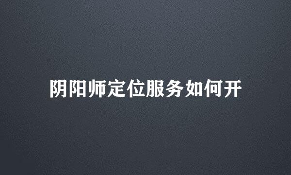 阴阳师定位服务如何开