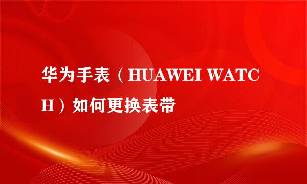 华为手表（HUAWEI WATCH）如何更换表带
