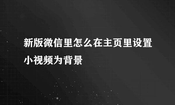 新版微信里怎么在主页里设置小视频为背景