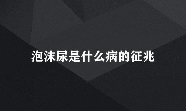 泡沫尿是什么病的征兆