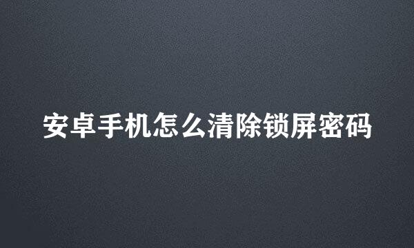 安卓手机怎么清除锁屏密码