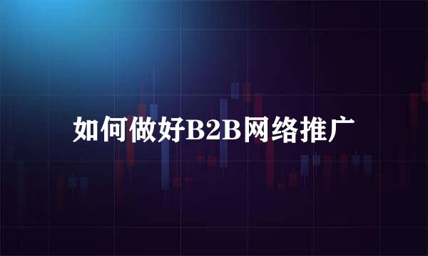 如何做好B2B网络推广