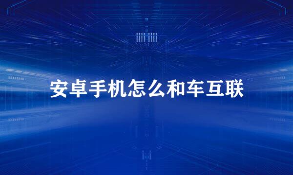 安卓手机怎么和车互联