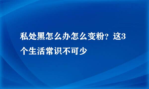 私处黑怎么办怎么变粉？这3个生活常识不可少