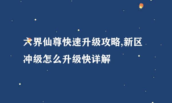 六界仙尊快速升级攻略,新区冲级怎么升级快详解