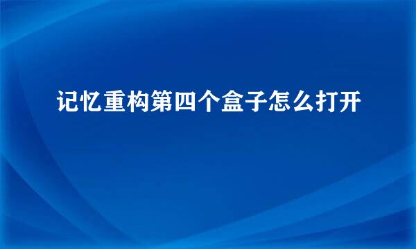 记忆重构第四个盒子怎么打开