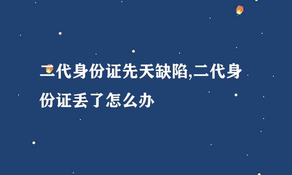 二代身份证先天缺陷,二代身份证丢了怎么办