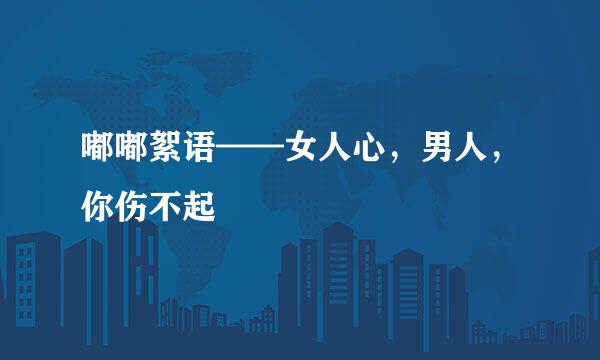嘟嘟絮语——女人心，男人，你伤不起