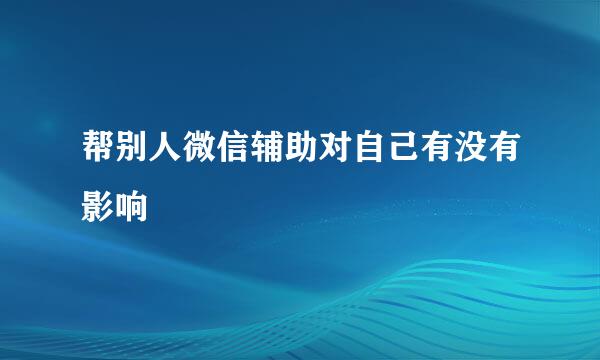 帮别人微信辅助对自己有没有影响