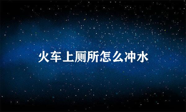 火车上厕所怎么冲水