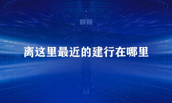 离这里最近的建行在哪里