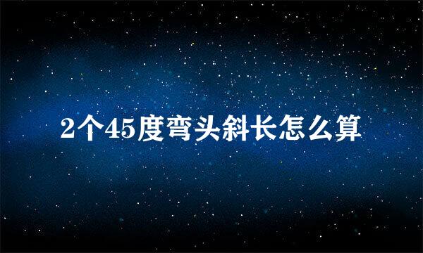2个45度弯头斜长怎么算