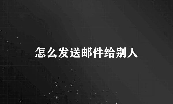 怎么发送邮件给别人