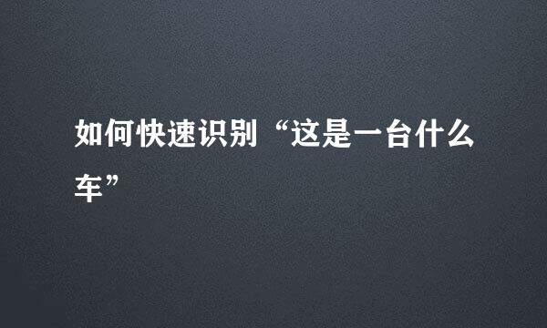 如何快速识别“这是一台什么车”