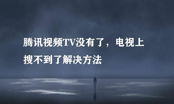 腾讯视频TV没有了，电视上搜不到了解决方法