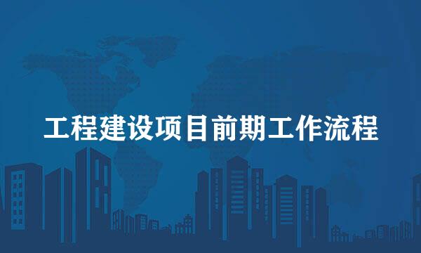 工程建设项目前期工作流程