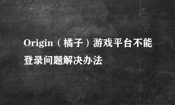 Origin（橘子）游戏平台不能登录问题解决办法