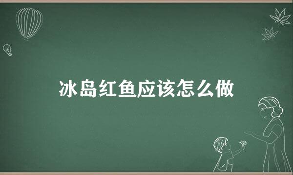 冰岛红鱼应该怎么做