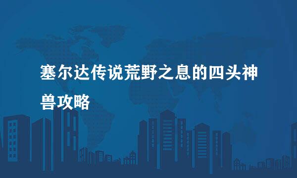 塞尔达传说荒野之息的四头神兽攻略