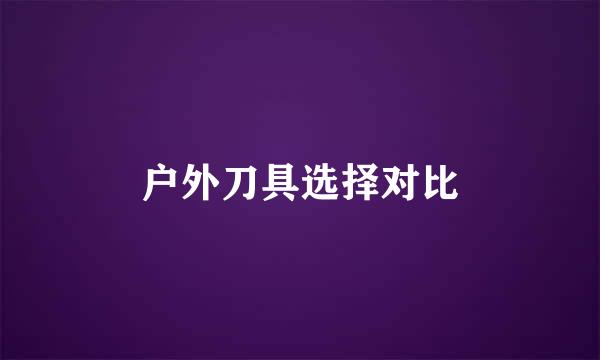 户外刀具选择对比