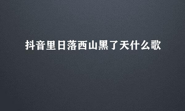 抖音里日落西山黑了天什么歌