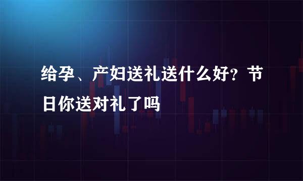 给孕、产妇送礼送什么好？节日你送对礼了吗