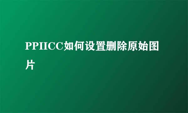PPIICC如何设置删除原始图片