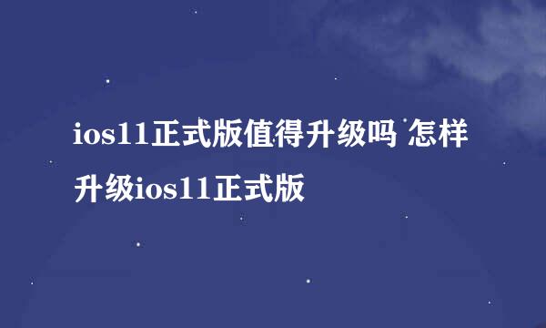 ios11正式版值得升级吗 怎样升级ios11正式版