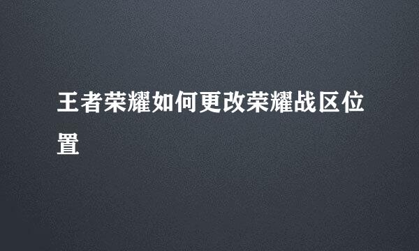 王者荣耀如何更改荣耀战区位置