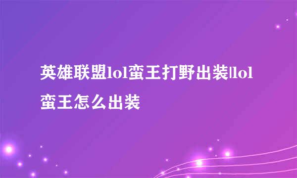 英雄联盟lol蛮王打野出装|lol蛮王怎么出装