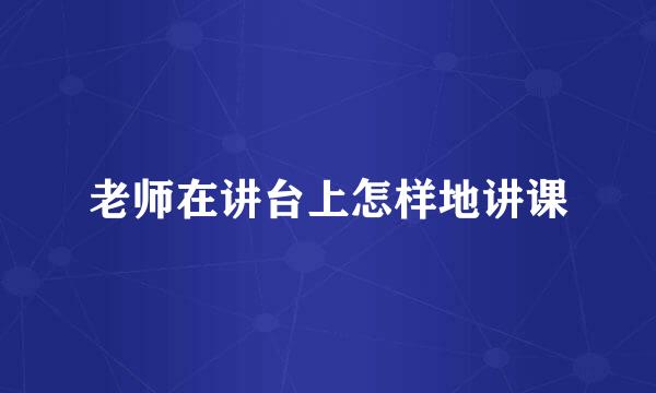 老师在讲台上怎样地讲课