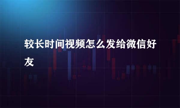 较长时间视频怎么发给微信好友