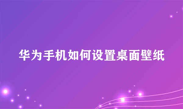 华为手机如何设置桌面壁纸
