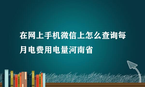 在网上手机微信上怎么查询每月电费用电量河南省