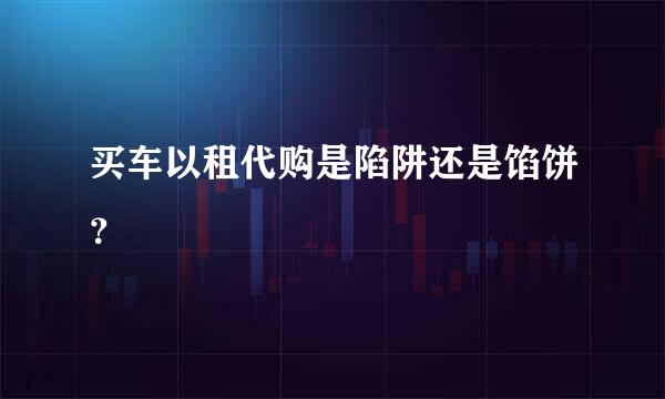 买车以租代购是陷阱还是馅饼？