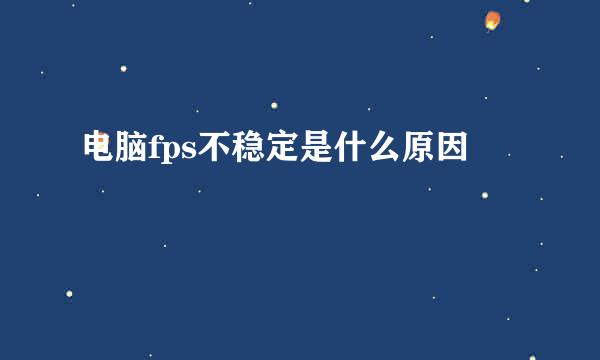 电脑fps不稳定是什么原因