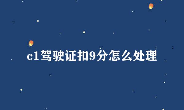 c1驾驶证扣9分怎么处理