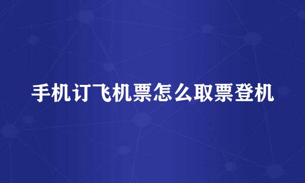 手机订飞机票怎么取票登机