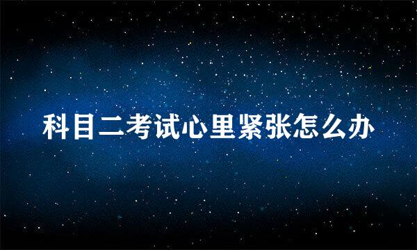 科目二考试心里紧张怎么办