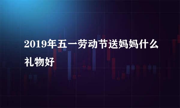 2019年五一劳动节送妈妈什么礼物好