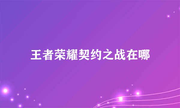 王者荣耀契约之战在哪
